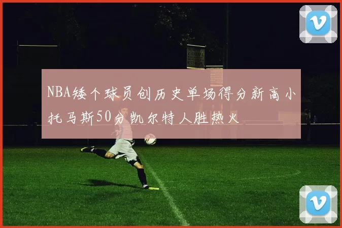 NBA矮个球员创历史单场得分新高小托马斯50分凯尔特人胜热火