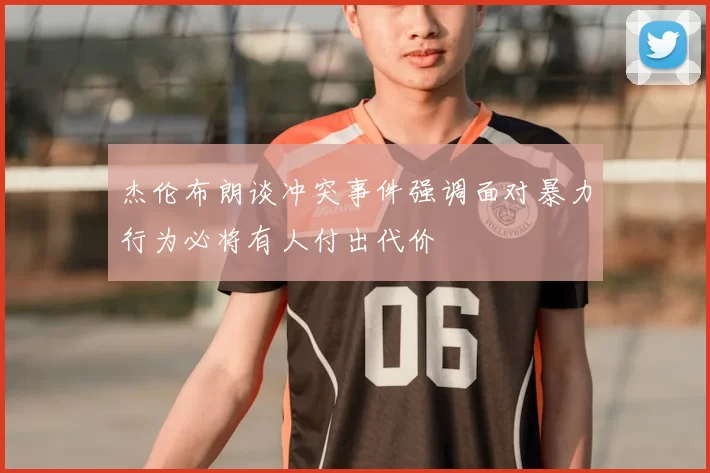 杰伦布朗谈冲突事件强调面对暴力行为必将有人付出代价