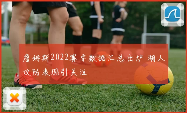 詹姆斯2022赛季数据汇总出炉 湖人攻防表现引关注