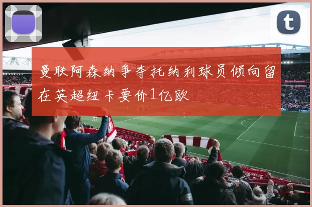 曼联阿森纳争夺托纳利球员倾向留在英超纽卡要价1亿欧