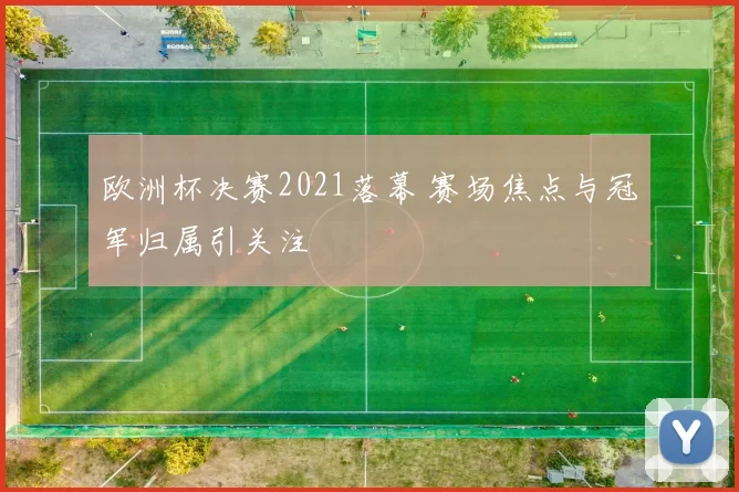 欧洲杯决赛2021落幕 赛场焦点与冠军归属引关注