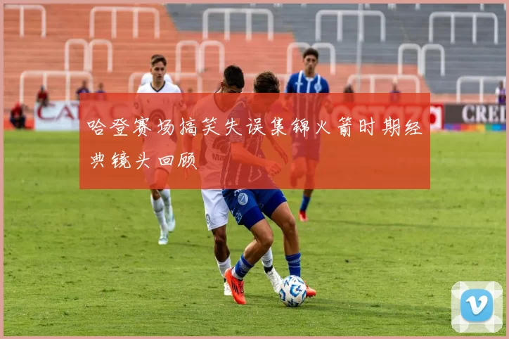 哈登赛场搞笑失误集锦火箭时期经典镜头回顾