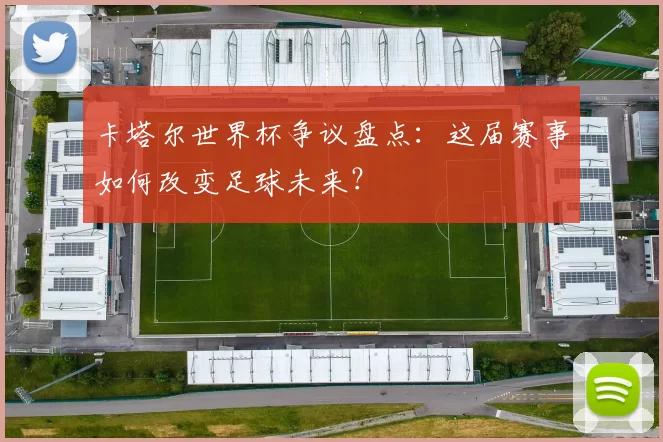 卡塔尔世界杯争议盘点:这届赛事如何改变足球未来?