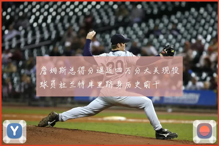詹姆斯总得分逼近四万分大关现役球员杜兰特库里跻身历史前十