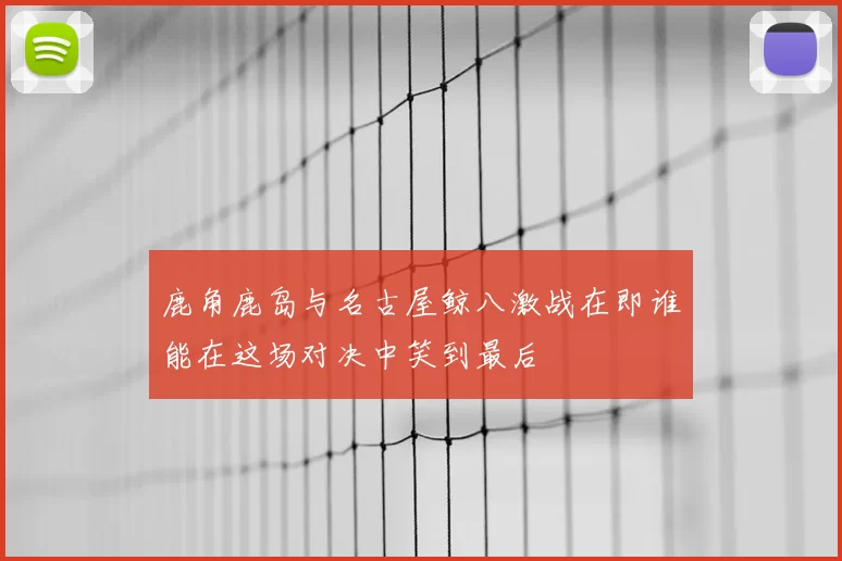 鹿角鹿岛与名古屋鲸八激战在即谁能在这场对决中笑到最后