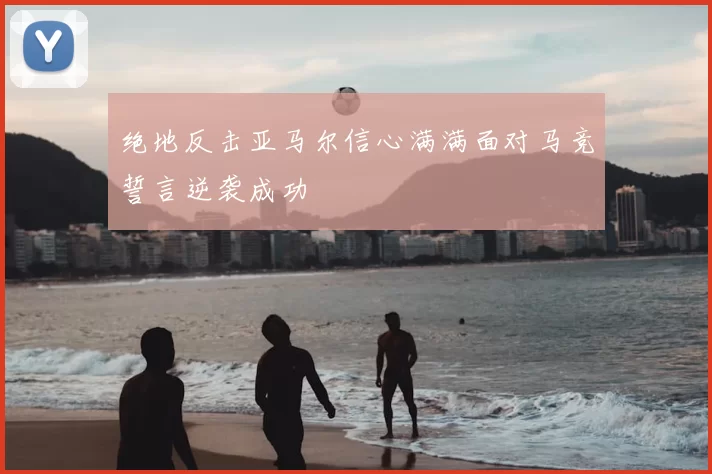 绝地反击亚马尔信心满满面对马竞誓言逆袭成功